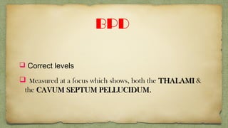 BPD
 Correct levels
 Measured at a focus which shows, both the THALAMITHALAMI &
the CAVUM SEPTUM PELLUCIDUMCAVUM SEPTUM PELLUCIDUM..
 