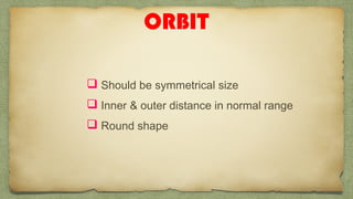 ORBIT
 Should be symmetrical size
 Inner & outer distance in normal range
 Round shape
 