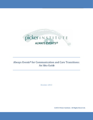 Always Events® for Communication and Care Transitions:
                     An Idea Guide




                      October 2011




                                     ©2011 Picker Institute. All Rights Reserved.
 