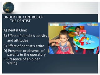 UNDER THE CONTROL OF
THE DENTIST
A) Dental Clinic
B) Effect of dentist’s activity
and attitudes
C) Effect of dentist’s attire
D) Presence or absence of
parents in the operatory
E) Presence of an older
sibling

 