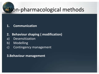 Non-pharmacological methods
1.

Communication

2. Behaviour shaping ( modification)
a) Desensitization
b) Modelling
c) Contingency management
3.Behaviour management

 