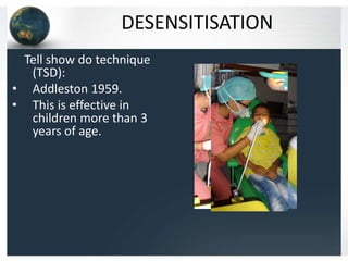 DESENSITISATION
Tell show do technique
(TSD):
• Addleston 1959.
• This is effective in
children more than 3
years of age.

 