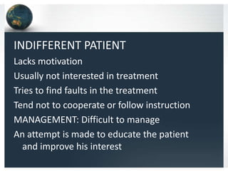 INDIFFERENT PATIENT
Lacks motivation
Usually not interested in treatment
Tries to find faults in the treatment
Tend not to cooperate or follow instruction
MANAGEMENT: Difficult to manage
An attempt is made to educate the patient
and improve his interest

 