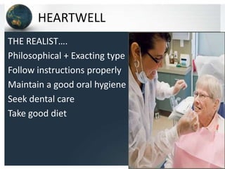 HEARTWELL
THE REALIST….
Philosophical + Exacting type
Follow instructions properly
Maintain a good oral hygiene
Seek dental care
Take good diet

 