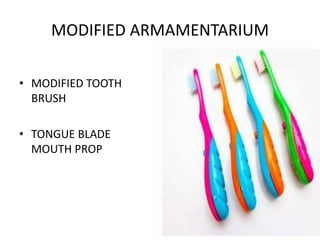 MODIFIED ARMAMENTARIUM
• MODIFIED TOOTH
BRUSH
• TONGUE BLADE
MOUTH PROP

 