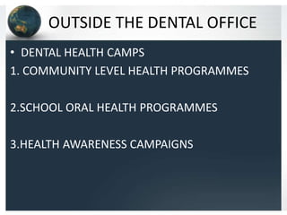 OUTSIDE THE DENTAL OFFICE
• DENTAL HEALTH CAMPS
1. COMMUNITY LEVEL HEALTH PROGRAMMES
2.SCHOOL ORAL HEALTH PROGRAMMES
3.HEALTH AWARENESS CAMPAIGNS

 