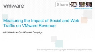 The leading industry event by digital marketers for digital marketers
powered by BRIGHTEDGE
Measuring the Impact of Social and Web
Traffic on VMware Revenue
Attribution in an Omni-Channel Campaign
 
