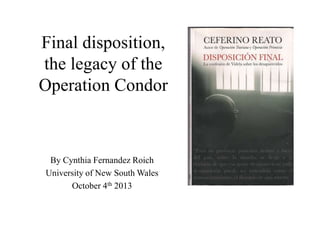 Final disposition,
the legacy of the
Operation Condor
By Cynthia Fernandez Roich
University of New South Wales
October 4th 2013
 