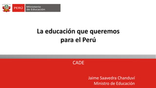 La educación que queremos para el Perú 
CADE 
Jaime Saavedra Chanduví 
Ministro de Educación  