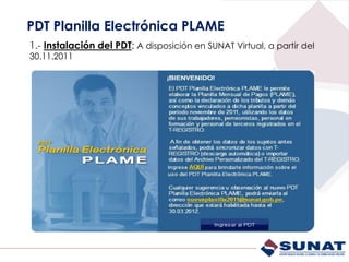 PDT Planilla Electrónica PLAME
1.- Instalación del PDT: A disposición en SUNAT Virtual, a partir del
30.11.2011
 