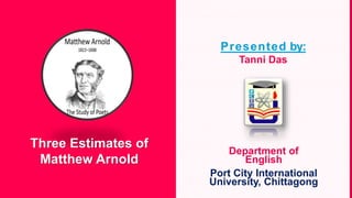 “Three Estimates
of Matthew
Arnold”
Department of
English
Port City International
University, Chittagong
Three Estimates of
Matthew Arnold
Presented by:
Tanni Das
 