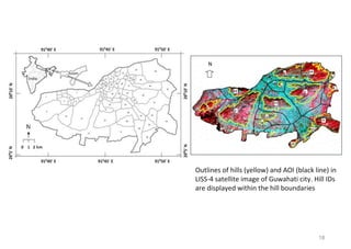 18
Outlines of hills (yellow) and AOI (black line) in
LISS-4 satellite image of Guwahati city. Hill IDs
are displayed within the hill boundaries
 