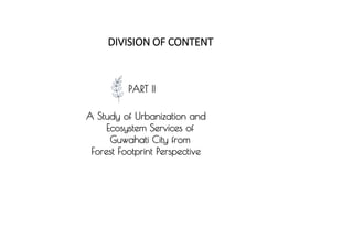 PART II
A Study of Urbanization and
Ecosystem Services of
Guwahati City from
Forest Footprint Perspective
DIVISION OF CONTENT
 