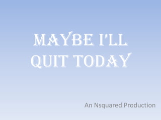 Maybe I’ll
Quit Today
An Nsquared Production

 