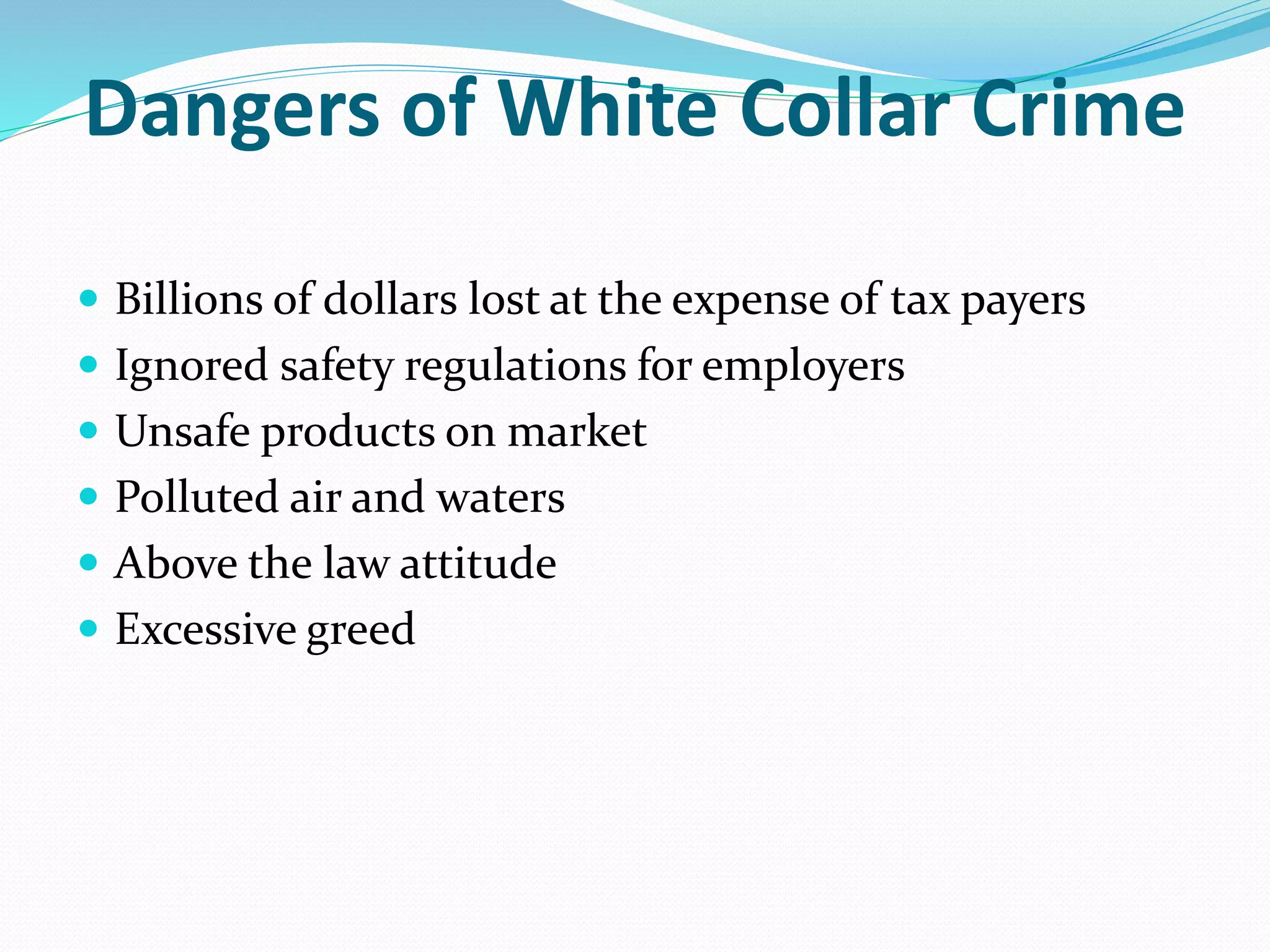 Dangers of White Collar Crime
 Billions of dollars lost at the expense of tax payers
 Ignored safety regulations for employers
 Unsafe products on market
 Polluted air and waters
 Above the law attitude
 Excessive greed
 