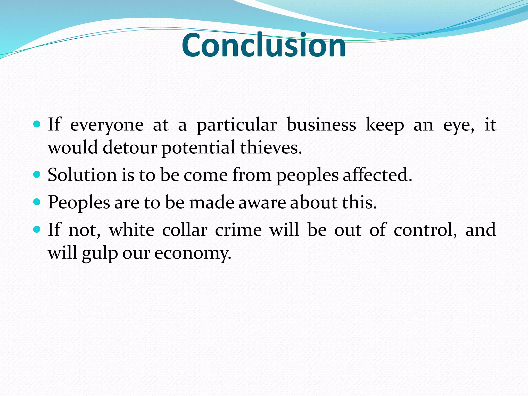  If everyone at a particular business keep an eye, it
would detour potential thieves.
 Solution is to be come from peoples affected.
 Peoples are to be made aware about this.
 If not, white collar crime will be out of control, and
will gulp our economy.
Conclusion
 