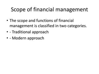 Scope of financial management
• The scope and functions of financial
management is classified in two categories.
• - Traditional approach
• - Modern approach
 