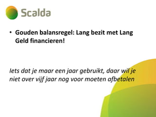 • Gouden balansregel: Lang bezit met Lang
Geld financieren!

Iets dat je maar een jaar gebruikt, daar wil je
niet over vijf jaar nog voor moeten afbetalen

 