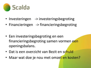 • Investeringen -> investeringsbegroting
• Financieringen -> financieringsbegroting
• Een investeringsbegroting en een
financieringsbegroting samen vormen een
openingsbalans.
• Dat is een overzicht van Bezit en schuld
• Maar wat doe je nou met omzet en kosten?

 