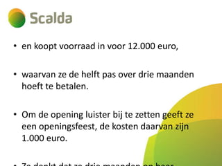 • en koopt voorraad in voor 12.000 euro,
• waarvan ze de helft pas over drie maanden
hoeft te betalen.
• Om de opening luister bij te zetten geeft ze
een openingsfeest, de kosten daarvan zijn
1.000 euro.

 