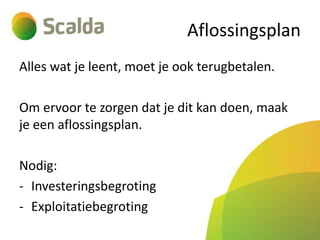Aflossingsplan
Alles wat je leent, moet je ook terugbetalen.
Om ervoor te zorgen dat je dit kan doen, maak
je een aflossingsplan.
Nodig:
- Investeringsbegroting
- Exploitatiebegroting

 