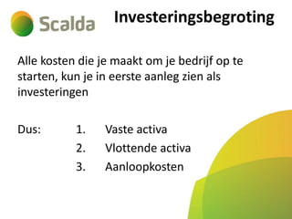 Investeringsbegroting
Alle kosten die je maakt om je bedrijf op te
starten, kun je in eerste aanleg zien als
investeringen

Dus:

1.
2.
3.

Vaste activa
Vlottende activa
Aanloopkosten

 