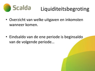 Liquiditeitsbegroting
• Overzicht van welke uitgaven en inkomsten
wanneer komen.
• Eindsaldo van de ene periode is beginsaldo
van de volgende periode…

 
