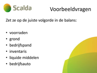 Voorbeeldvragen
Zet ze op de juiste volgorde in de balans:
•
•
•
•
•
•

voorraden
grond
bedrijfspand
inventaris
liquide middelen
bedrijfsauto

 