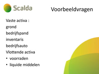 Voorbeeldvragen
Vaste activa :
grond
bedrijfspand
inventaris
bedrijfsauto
Vlottende activa
• voorraden
• liquide middelen

 