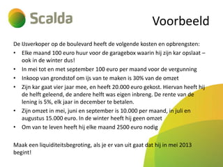Voorbeeld
De IJsverkoper op de boulevard heeft de volgende kosten en opbrengsten:
• Elke maand 100 euro huur voor de garagebox waarin hij zijn kar opslaat –
ook in de winter dus!
• In mei tot en met september 100 euro per maand voor de vergunning
• Inkoop van grondstof om ijs van te maken is 30% van de omzet
• Zijn kar gaat vier jaar mee, en heeft 20.000 euro gekost. Hiervan heeft hij
de helft geleend, de andere helft was eigen inbreng. De rente van de
lening is 5%, elk jaar in december te betalen.
• Zijn omzet in mei, juni en september is 10.000 per maand, in juli en
augustus 15.000 euro. In de winter heeft hij geen omzet
• Om van te leven heeft hij elke maand 2500 euro nodig
Maak een liquiditeitsbegroting, als je er van uit gaat dat hij in mei 2013
begint!

 