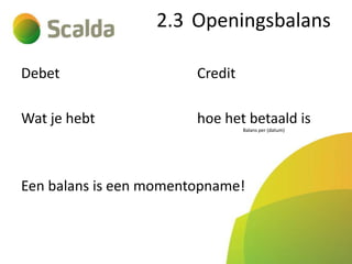 2.3 Openingsbalans
Debet

Credit

Wat je hebt

hoe het betaald is
Balans per (datum)

Een balans is een momentopname!

 