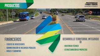 •CRÉDITO DE REDESCUENTO 
•AVALES Y GARANTÍAS 
PRODUCTOS 
PLAN NACIONAL DE DESARROLLO 
•ADMINISTRACIÓN DE RECURSOS PÚBLICOS 
‣ASISTENCIA TÉCNICA 
‣ESTRUCTURACIÓN DE PROYECTOS 
Desarrollo territorial integrado di 
Financieros  