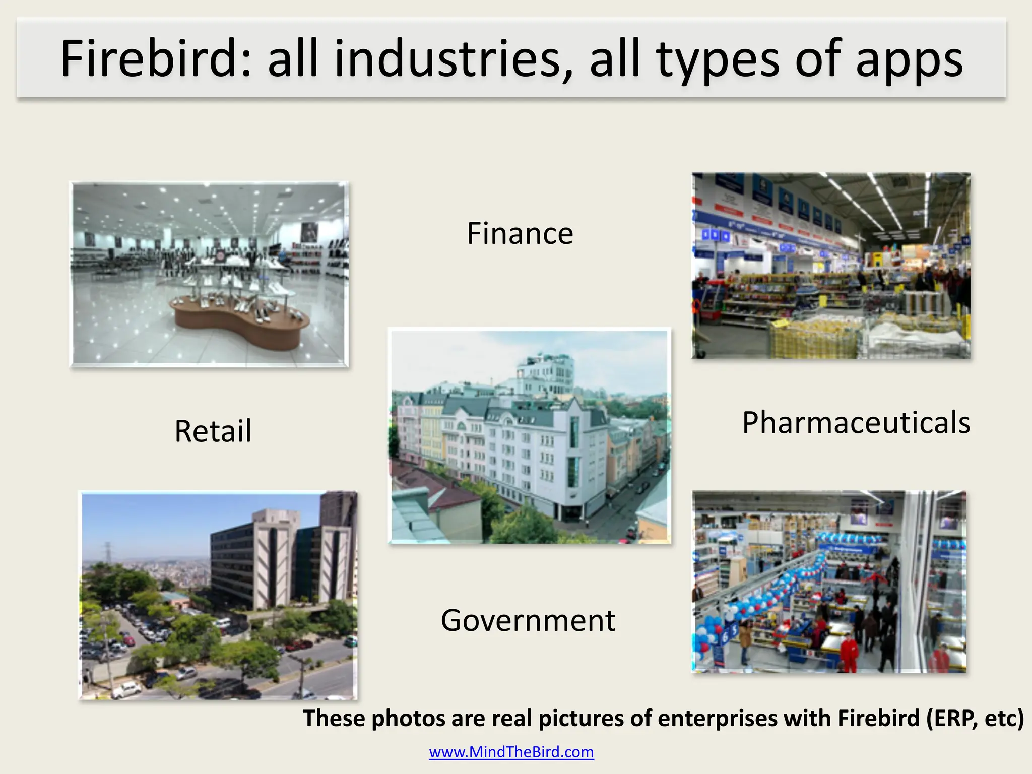 Firebird: all industries, all types of apps

                              Finance




     Retail                                             Pharmaceuticals




                           Government

              These photos are real pictures of enterprises with Firebird (ERP, etc)
                          www.MindTheBird.com
 