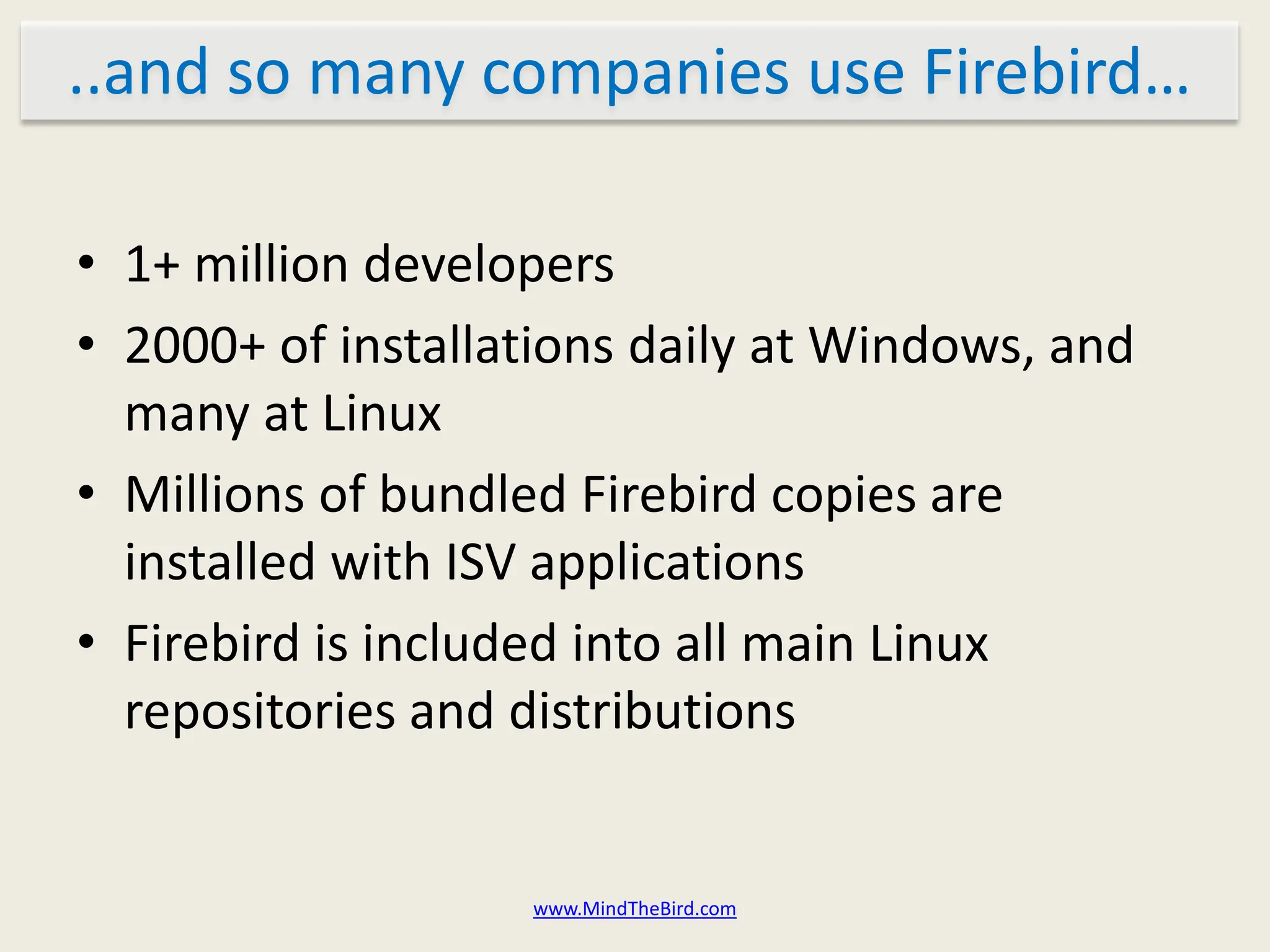 ..and so many companies use Firebird…

• 1+ million developers
• 2000+ of installations daily at Windows, and
  many at Linux
• Millions of bundled Firebird copies are
  installed with ISV applications
• Firebird is included into all main Linux
  repositories and distributions


                   www.MindTheBird.com
 
