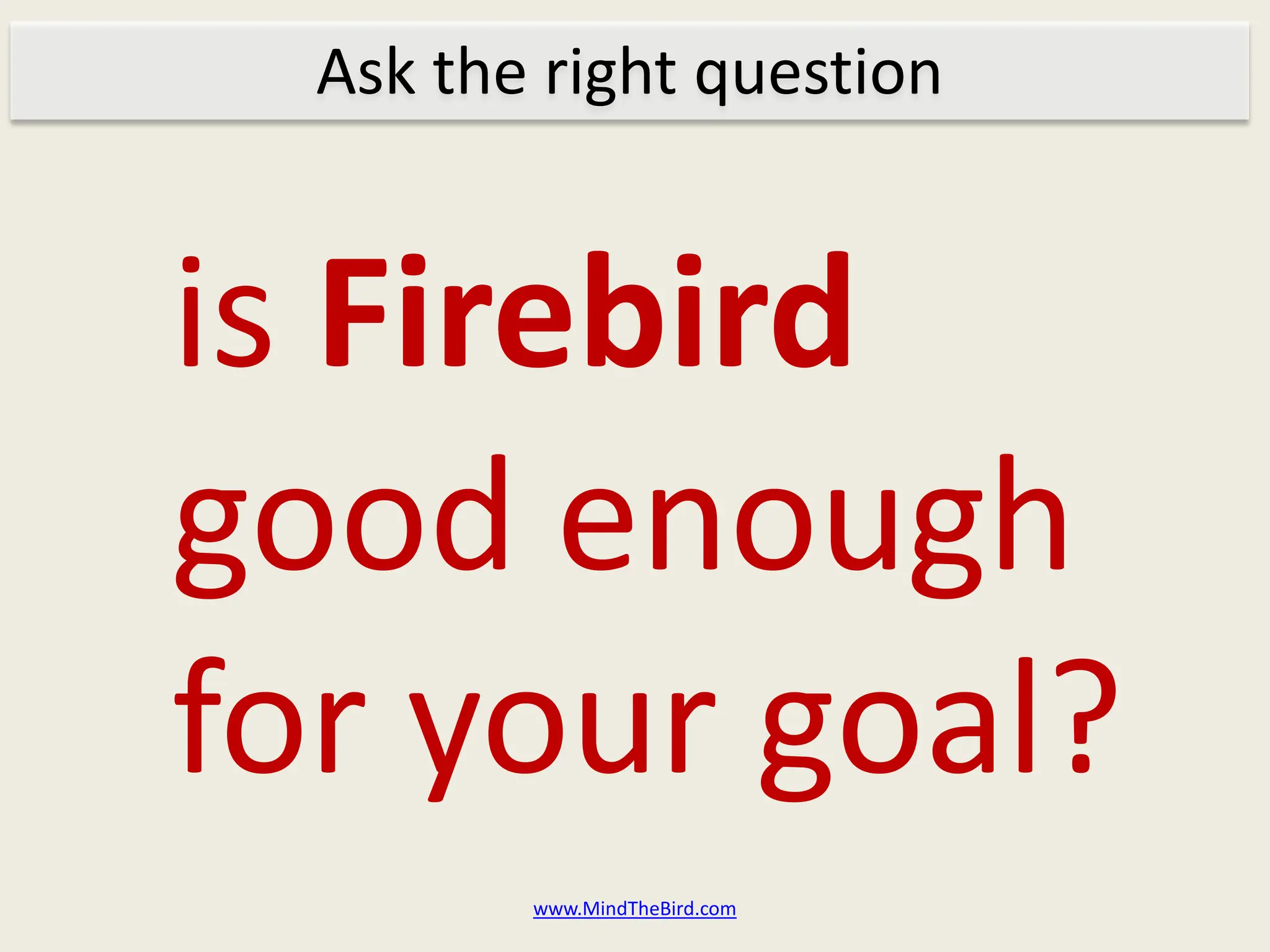 Ask the right question


is Firebird
good enough
for your goal?
         www.MindTheBird.com
 