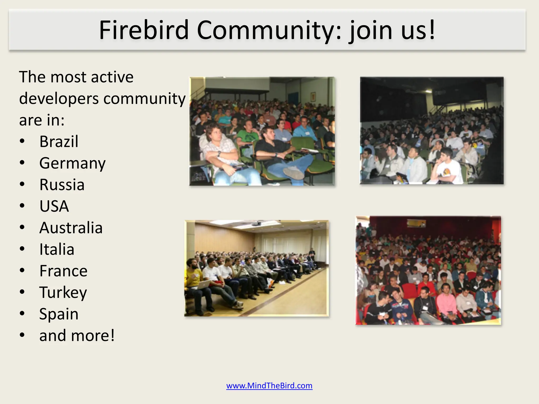 Firebird Community: join us!
The most active
developers community
are in:
• Brazil
• Germany
• Russia
• USA
• Australia
• Italia
• France
• Turkey
• Spain
• and more!

                       www.MindTheBird.com
 