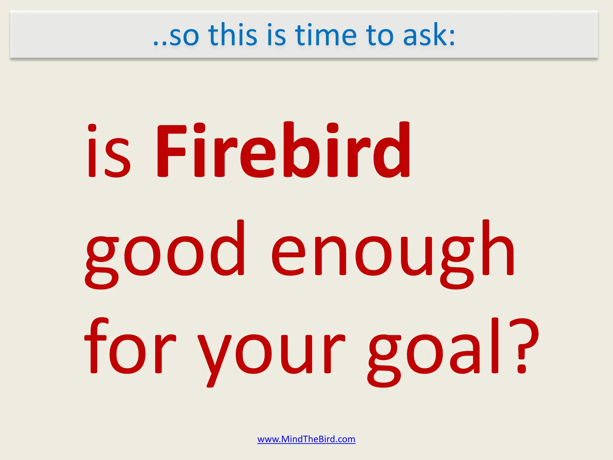 ..so this is time to ask:


is Firebird
good enough
for your goal?
          www.MindTheBird.com
 