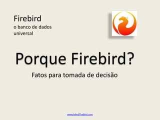 Firebird
o banco de dados
universal




Porque Firebird?
       Fatos para tomada de decisão




                   www.MindTheBird.com
 