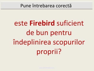 Pune întrebarea corectă


 este Firebird suficient
     de bun pentru
îndeplinirea scopurilor
         proprii?
          www.MindTheBird.com
 