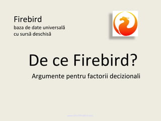 Firebird
baza de date universală
cu sursă deschisă




      De ce Firebird?
        Argumente pentru factorii decizionali




                          www.MindTheBird.com
 