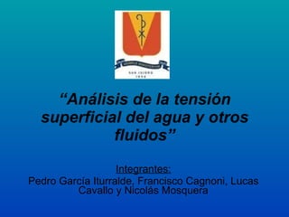 Integrantes: Pedro García Iturralde, Francisco Cagnoni, Lucas Cavallo y Nicolás Mosquera “ Análisis de la tensión superficial del agua y otros fluidos” 