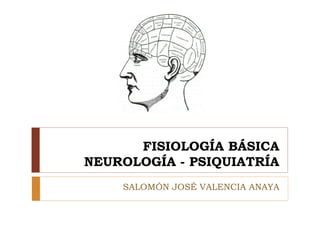 FISIOLOGÍA BÁSICA
NEUROLOGÍA - PSIQUIATRÍA
SALOMÓN JOSÉ VALENCIA ANAYA
 