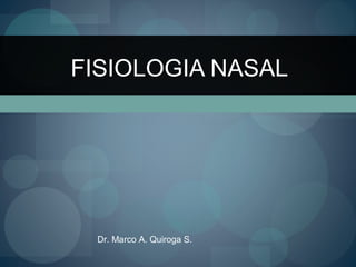 FISIOLOGIA NASAL
Dr. Marco A. Quiroga S.
 