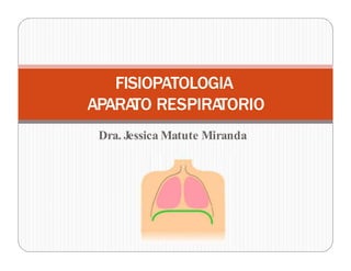 Dra. Jessica Matute Miranda
FISIOPATOLOGIA
APARATO RESPIRATORIO
 