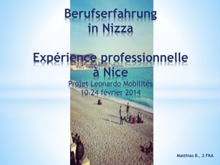 Berufserfahrung
in Nizza
Expérience professionnelle
à Nice
Projet Leonardo Mobilités
10-24 février 2014
Matthias B., 2 FKA
 
