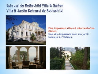 Ephrussi de Rothschild Villa & Garten
Villa & Jardin Ephrussi de Rothschild
Eine imposante Villa mit märchenhaften
Gärten.
Une villa imposante avec son jardin
fabuleux à 7 thèmes.
 