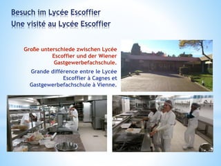 Große unterschiede zwischen Lycée
Escoffier und der Wiener
Gastgewerbefachschule.
Grande différence entre le Lycée
Escoffier à Cagnes et
Gastgewerbefachschule à Vienne.
Besuch im Lycée Escoffier
Une visité au Lycée Escoffier
 