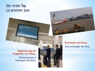 Der erste Tag
Le premier jour
Begeisterung am
Flughafen von Nizza.
Enthousiasme à
l'aéroport de Nice.
Vorfreude auf Nizza.
Joie anticipée de Nice.
 