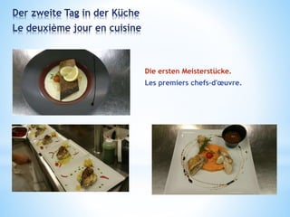 Der zweite Tag in der Küche
Le deuxième jour en cuisine
Die ersten Meisterstücke.
Les premiers chefs-d'œuvre.
 