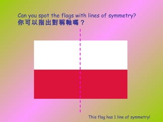 Can you spot the flags with lines of symmetry?
你可以指出對稱軸嗎？




                           This flag has 1 line of symmetry!
 